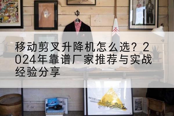 滦平升降平台厂家推荐-移动剪叉升降机怎么选?2024年靠谱厂家推荐与实战经验分享