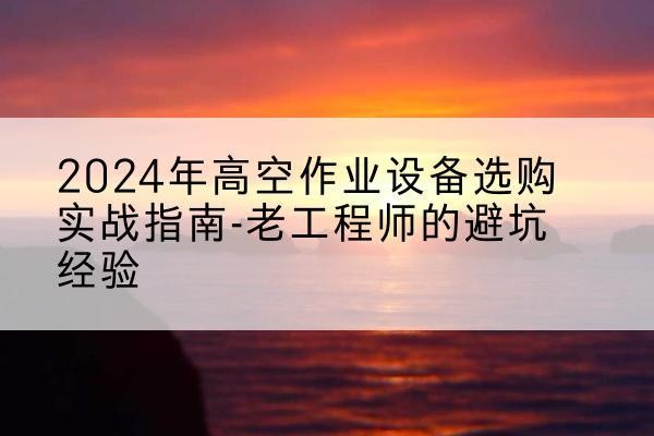 滦平高空作业升降机厂家推荐-2024年高空作业设备选购实战指南-老工程师的避坑经验