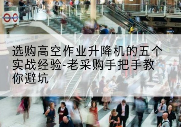 滦平高空作业升降机厂家-选购高空作业升降机的五个实战经验-老采购手把手教你避坑