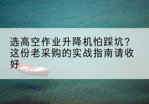 滦平高空作业升降机厂家推荐-选高空作业升降机怕踩坑？这份老采购的实战指南请收好