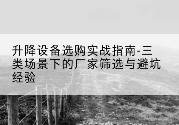 滦平移动式升降机厂家推荐-升降设备选购实战指南-三类场景下的厂家筛选与避坑经验