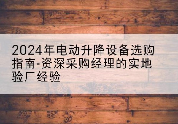 滦平电动剪叉升降平台厂家-2024年电动升降设备选购指南-资深采购经理的实地验厂经验