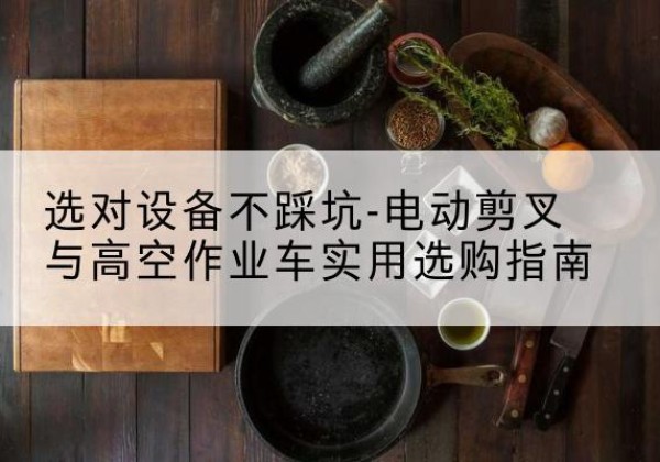 滦平电动剪叉升降平台怎么选-选对设备不踩坑-电动剪叉与高空作业车实用选购指南