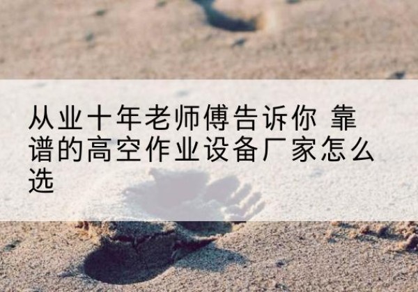 滦平高空作业升降机厂家推荐-从业十年老师傅告诉你 靠谱的高空作业设备厂家怎么选