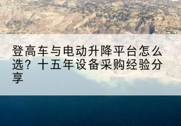 滦平登高车厂家厂家-登高车与电动升降平台怎么选？十五年设备采购经验分享