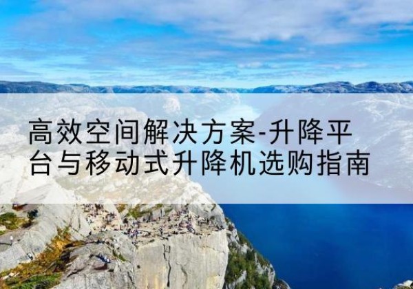 滦平升降平台厂家-*空间解决方案-升降平台与移动式升降机选购指南