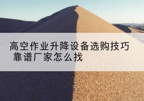 滦平电动升降平台厂家推荐-高空作业升降设备选购技巧 靠谱厂家怎么找