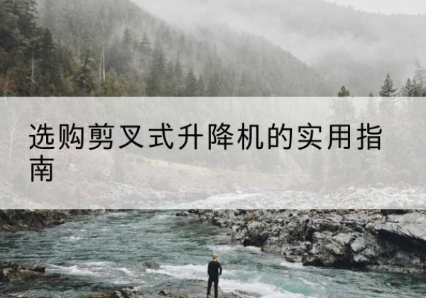 滦平剪叉式升降机怎么选-选购剪叉式升降机的实用指南