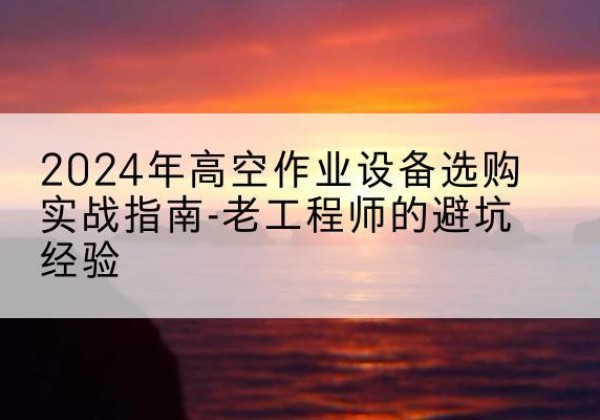 滦平高空作业升降机厂家推荐-2024年高空作业设备选购实战指南-老工程师的避坑经验