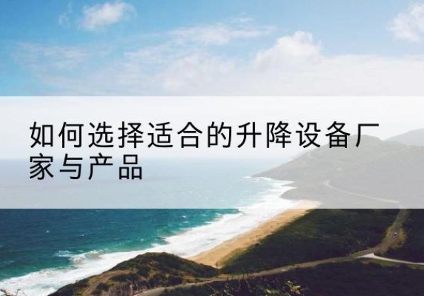 滦平电动升降平台厂家-如何选择适合的升降设备厂家与产品