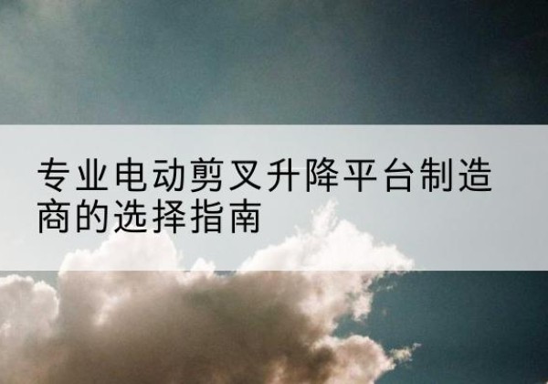 滦平电动剪叉升降平台厂家-专业电动剪叉升降平台制造商的选择指南